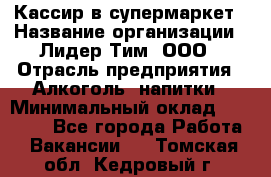 Кассир в супермаркет › Название организации ­ Лидер Тим, ООО › Отрасль предприятия ­ Алкоголь, напитки › Минимальный оклад ­ 25 000 - Все города Работа » Вакансии   . Томская обл.,Кедровый г.